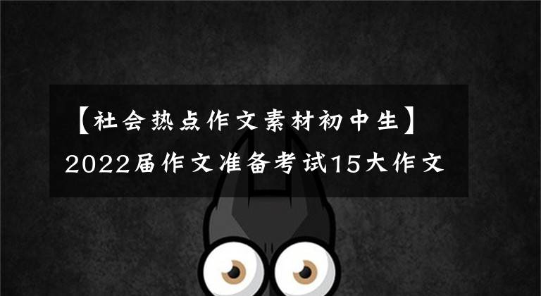 【社会热点作文素材初中生】2022届作文准备考试15大作文话题事件及精彩作文语团编辑。