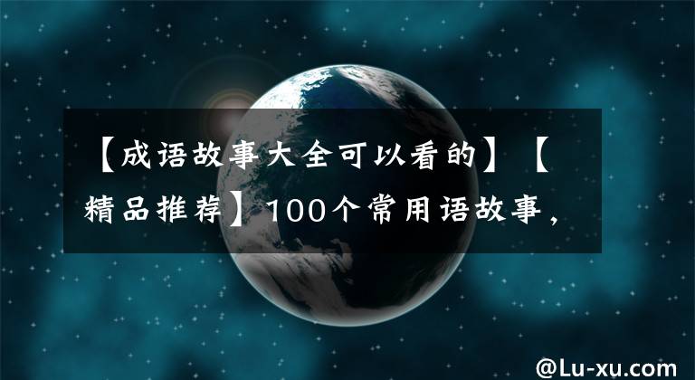 【成语故事大全可以看的】【精品推荐】100个常用语故事,了解历史可以提高文采,可以慢慢记住。