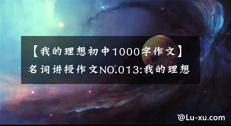 【我的理想初中1000字作文】名词讲授作文NO.013:我的理想