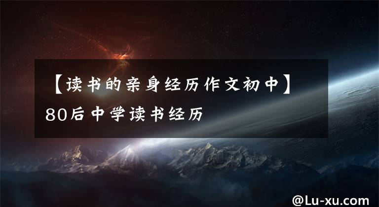 【读书的亲身经历作文初中】80后中学读书经历