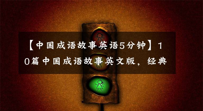 【中国成语故事英语5分钟】10篇中国成语故事英文版，经典收藏