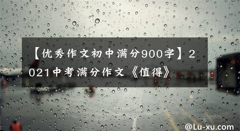 【优秀作文初中满分900字】2021中考满分作文《值得》