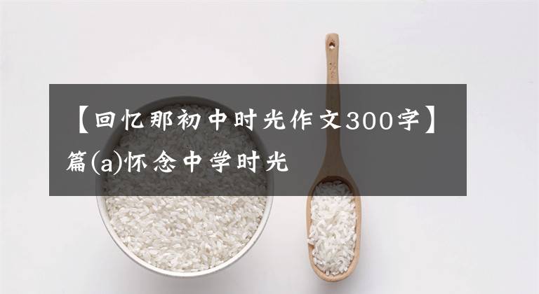 【回忆那初中时光作文300字】篇(a)怀念中学时光