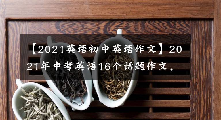 【2021英语初中英语作文】2021年中考英语16个话题作文,能背!