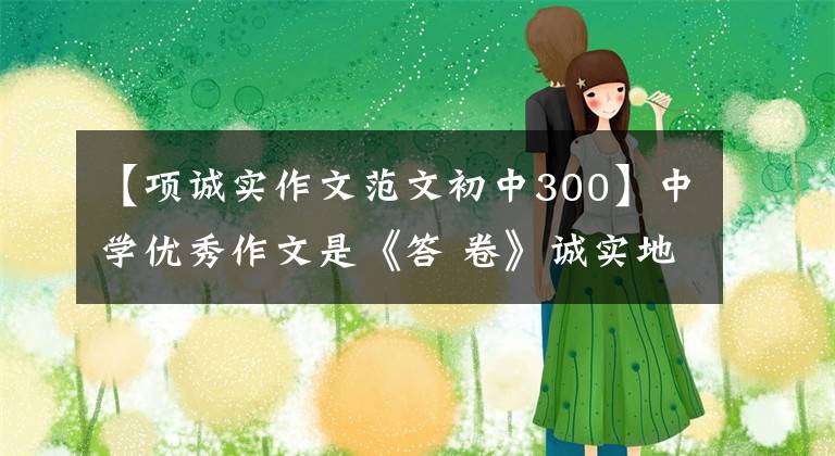 【项诚实作文范文初中300】中学优秀作文是《答 卷》诚实地种胸,眼睛里有阳光