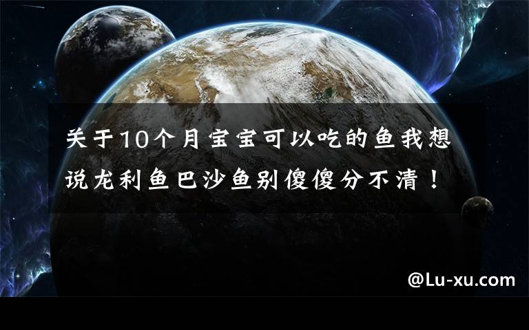 关于10个月宝宝可以吃的鱼我想说龙利鱼巴沙鱼别傻傻分不清！营养差10倍，简单煎一煎就喷香好吃
