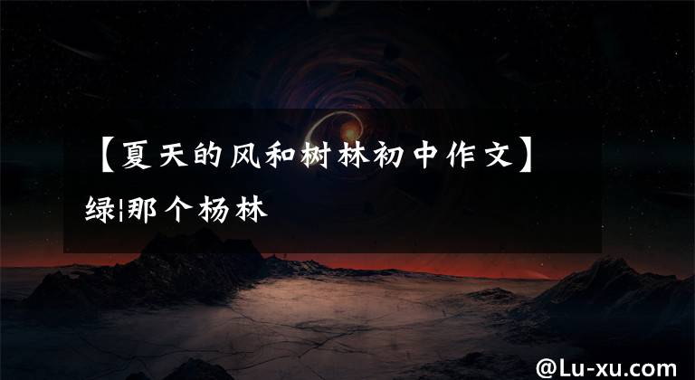 【夏天的风和树林初中作文】绿|那个杨林