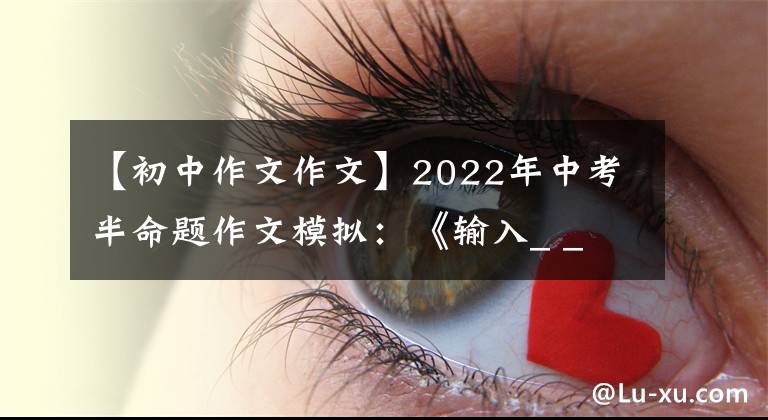 【初中作文作文】2022年中考半命题作文模拟:《输入_ _ _ _》(粉丝6篇)