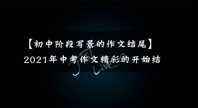 【初中阶段写景的作文结尾】2021年中考作文精彩的开始结束亮点-风景篇(2/18)(转载)