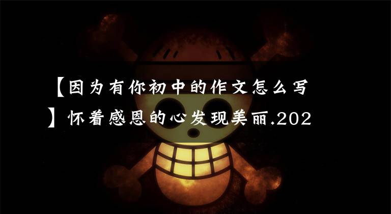 【因为有你初中的作文怎么写】怀着感恩的心发现美丽.2021年中考作文预测《因为有你》范文