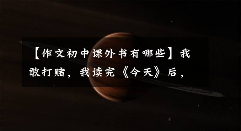 【作文初中课外书有哪些】我敢打赌,我读完《今天》后,很快就能学会议论,写出适合中学生的作文书。