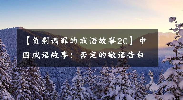 【负荆请罪的成语故事20】中国成语故事:否定的敬语告白