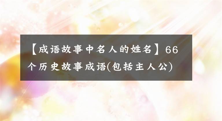 【成语故事中名人的姓名】66个历史故事成语(包括主人公)你知道多少?