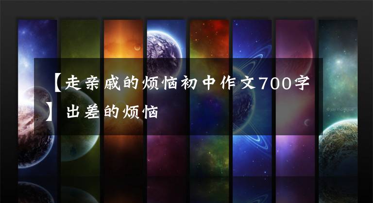 【走亲戚的烦恼初中作文700字】出差的烦恼