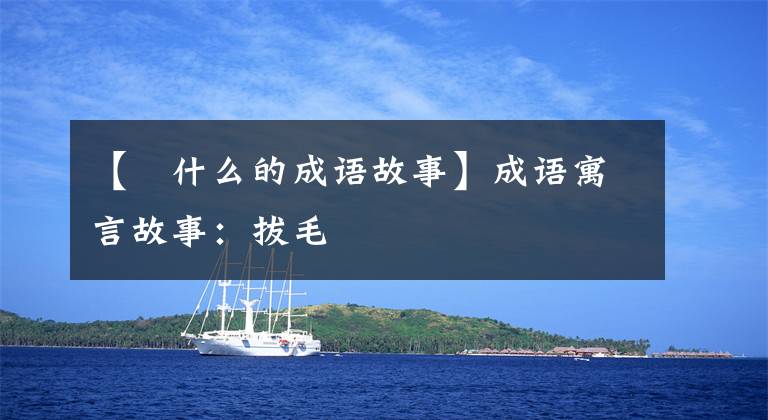 【抜什么的成语故事】成语寓言故事:拔毛
