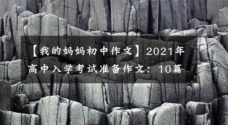 【我的妈妈初中作文】2021年高中入学考试准备作文:10篇“母爱”主题作文,正史恳切,可供参考。