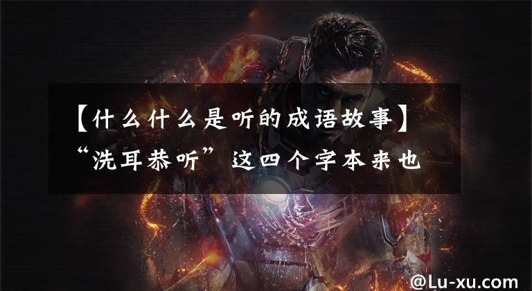 【什么什么是听的成语故事】“洗耳恭听”这四个字本来也有典故，是孤陋寡闻的