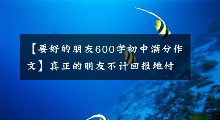 【要好的朋友600字初中满分作文】真正的朋友不计回报地付出