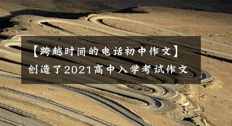 【跨越时间的电话初中作文】创造了2021高中入学考试作文|北京：_ _ _ _ _ _ _的种子，我挂了超越时间的电话
