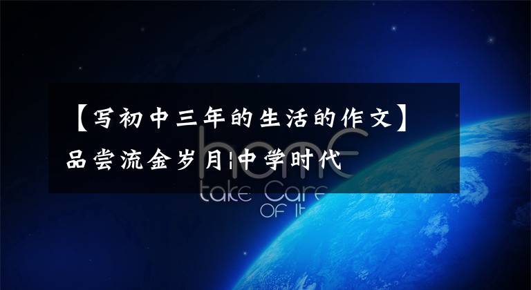 【写初中三年的生活的作文】品尝流金岁月|中学时代