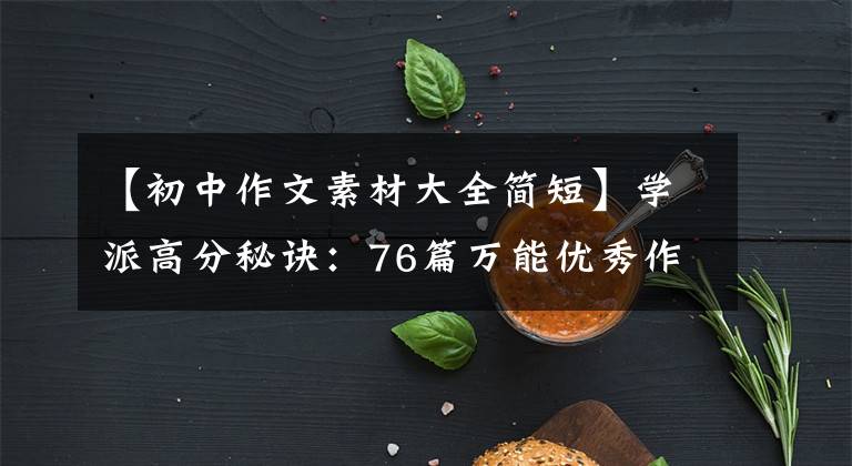 【初中作文素材大全简短】学派高分秘诀:76篇万能优秀作文素材,中学生必须用手