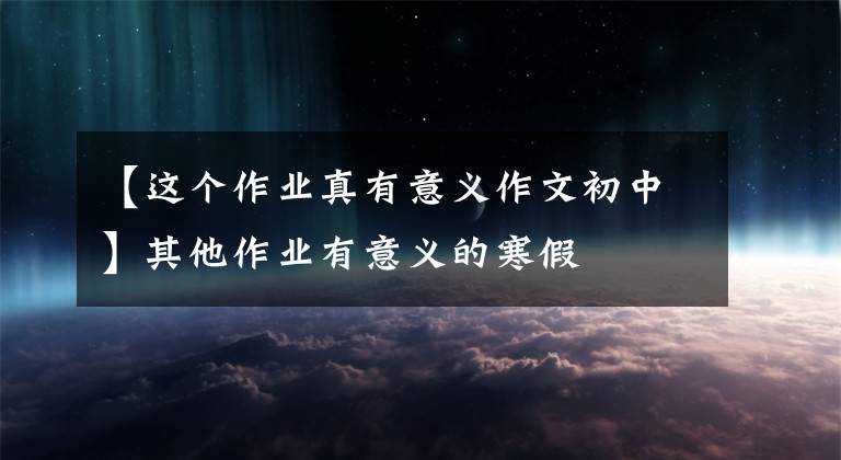 【这个作业真有意义作文初中】其他作业有意义的寒假