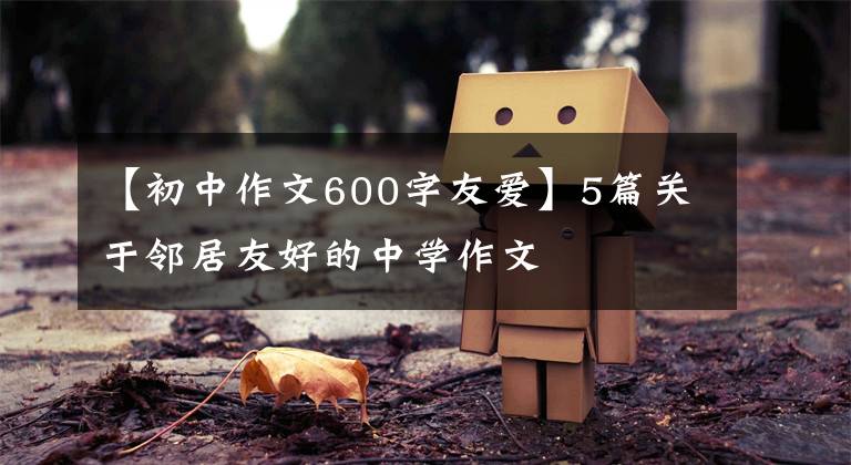 【初中作文600字友爱】5篇关于邻居友好的中学作文