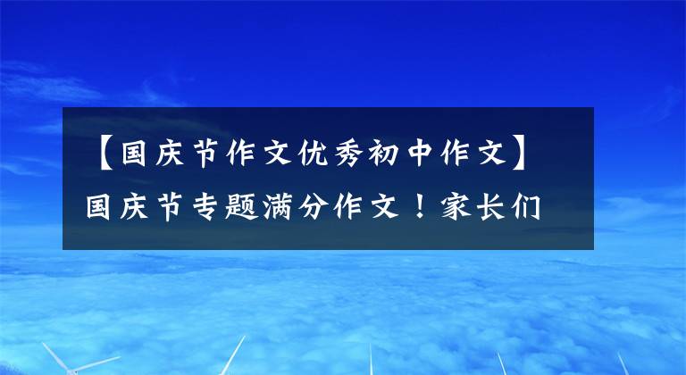 【国庆节作文优秀初中作文】国庆节专题满分作文！家长们赶快把孩子们集合起来