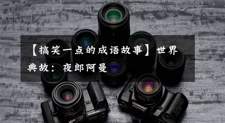 【搞笑一点的成语故事】世界典故:夜郎阿曼