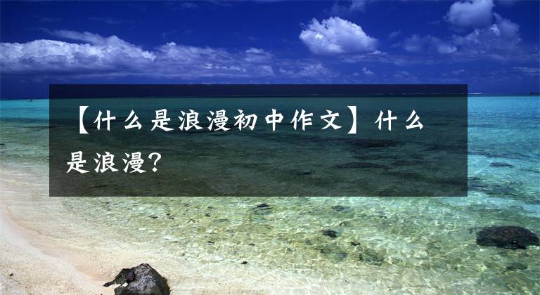 【什么是浪漫初中作文】什么是浪漫?
