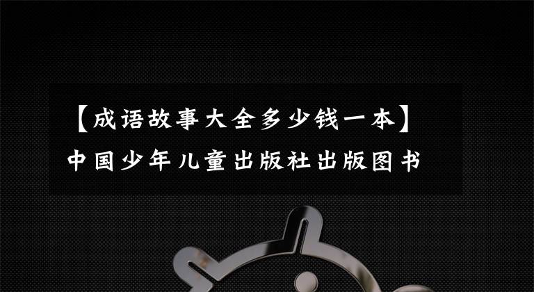 【成语故事大全多少钱一本】中国少年儿童出版社出版图书:成语故事