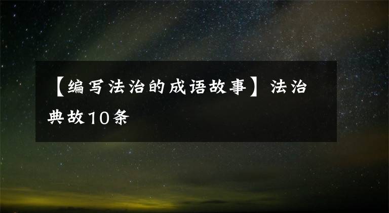 【编写法治的成语故事】法治典故10条