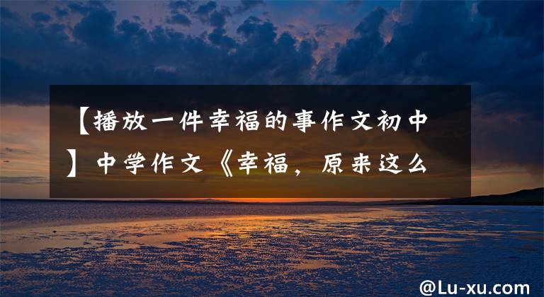 【播放一件幸福的事作文初中】中学作文《幸福,原来这么简单》幸福很简单。像阳光一样像空气一样