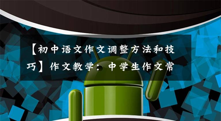 【初中语文作文调整方法和技巧】作文教学:中学生作文常见问题及改进措施