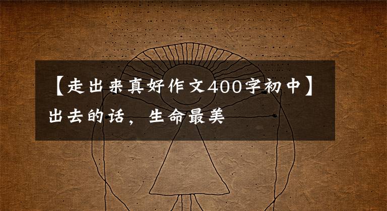 【走出来真好作文400字初中】出去的话，生命最美