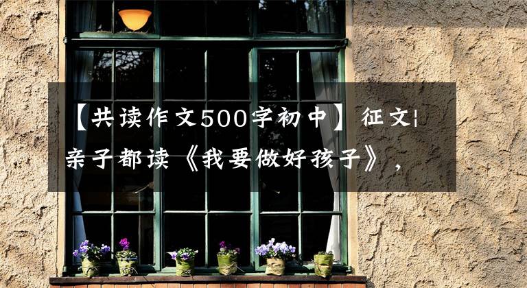 【共读作文500字初中】征文|亲子都读《我要做好孩子》，让孩子成为幸福的普通人。