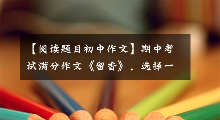 【阅读题目初中作文】期中考试满分作文《留香》,选择一种材料,完胜