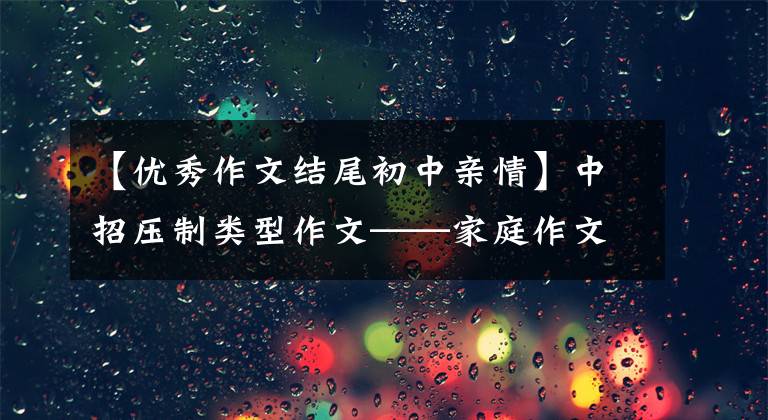 【优秀作文结尾初中亲情】中招压制类型作文——家庭作文怎么写?看到国语老师,我给你写范文
