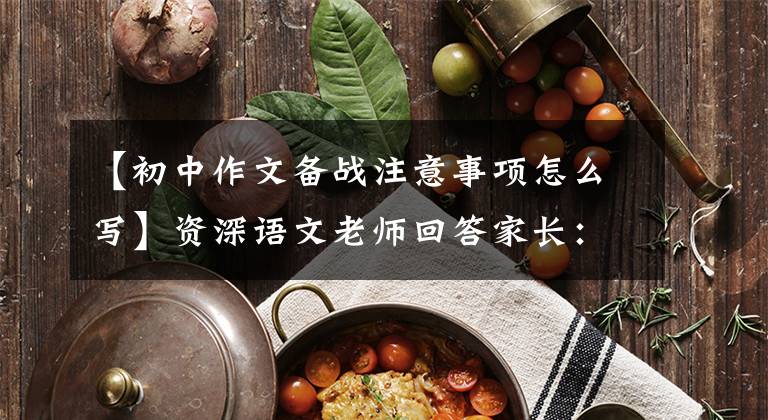 【初中作文备战注意事项怎么写】资深语文老师回答家长:如何复习期中考试语文作文才能得高分?