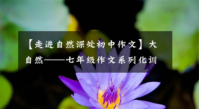 【走进自然深处初中作文】大自然——七年级作文系列化训练的探索篇2。