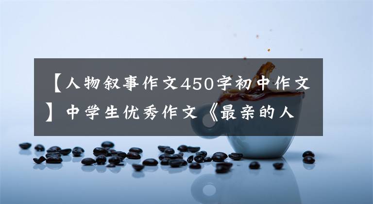 【人物叙事作文450字初中作文】中学生优秀作文《最亲的人》