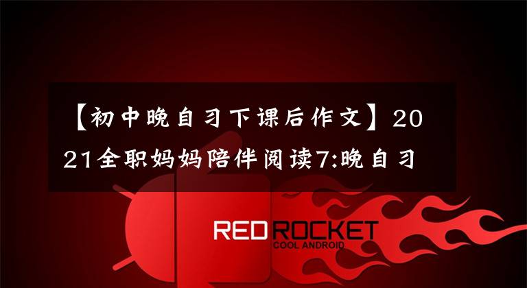 【初中晚自习下课后作文】2021全职妈妈陪伴阅读7:晚自习后。