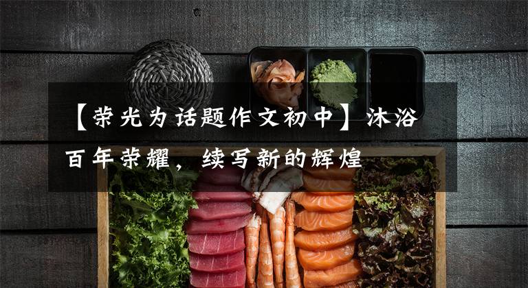 【荣光为话题作文初中】沐浴百年荣耀,续写新的辉煌