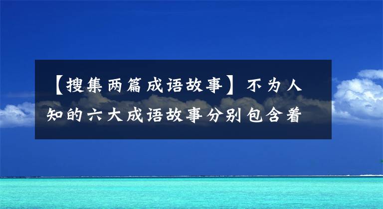 【搜集两篇成语故事】不为人知的六大成语故事分别包含着千古智慧