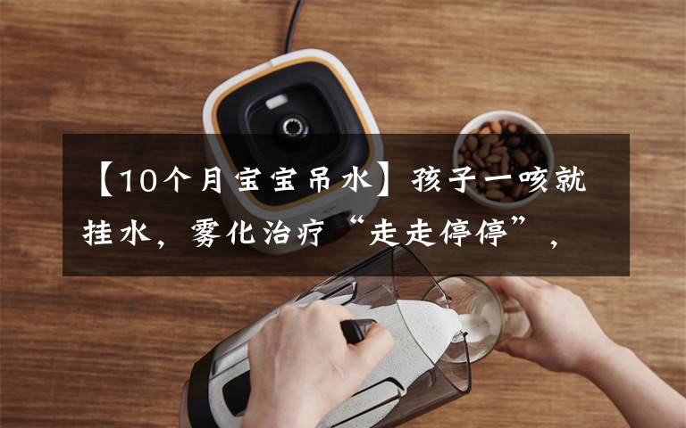 【10个月宝宝吊水】孩子一咳就挂水，雾化治疗“走走停停”，湖北将再建8至10家儿童哮喘标准化门诊