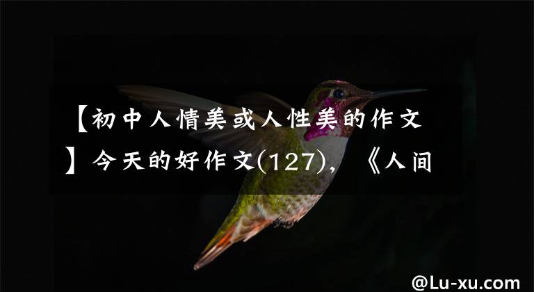 【初中人情美或人性美的作文】今天的好作文(127),《人间有味是清欢》