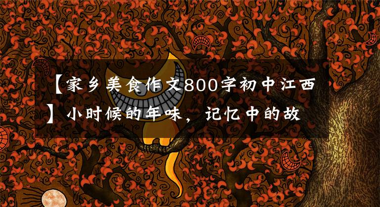 【家乡美食作文800字初中江西】小时候的年味,记忆中的故乡食物,难忘的味道