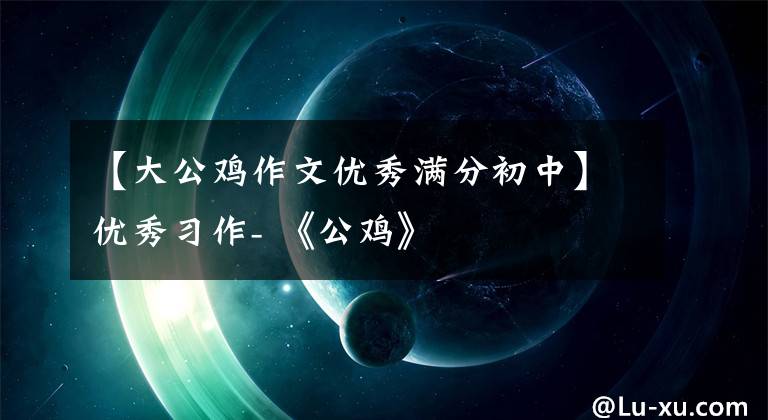 【大公鸡作文优秀满分初中】优秀习作- 《公鸡》