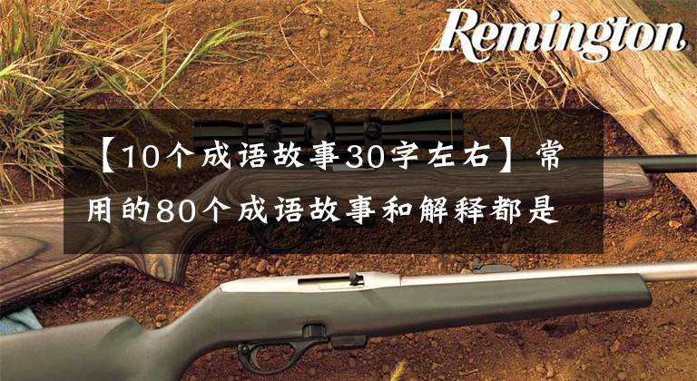 【10个成语故事30字左右】常用的80个成语故事和解释都是读和熟的,孩子写作文的时候可以用。