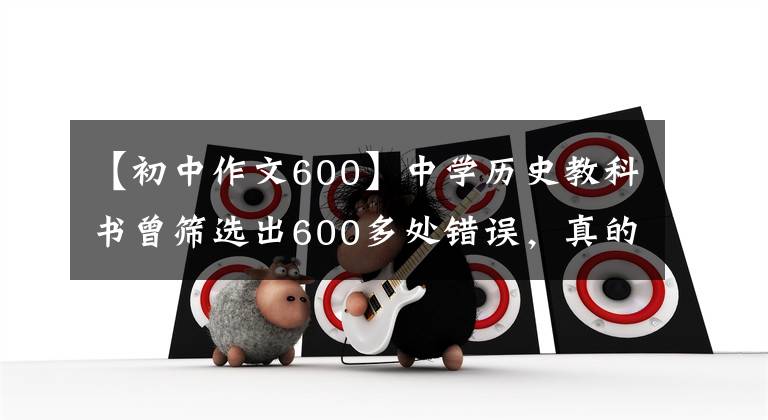 【初中作文600】中学历史教科书曾筛选出600多处错误，真的是因为垄断吗？目前情况如何